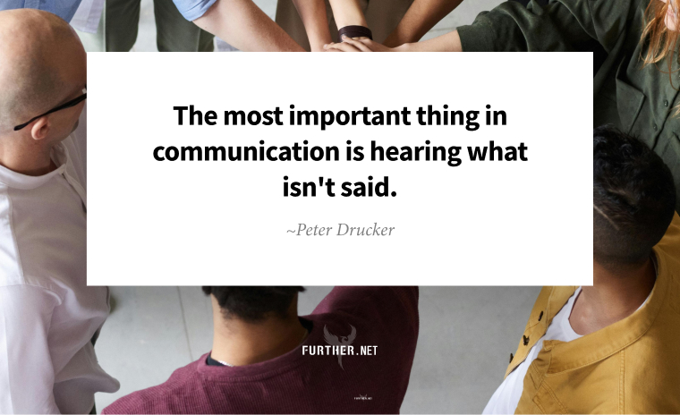 The most important thing in communication is hearing what isn't said. ~ Peter Drucker