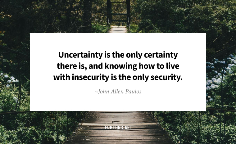 Uncertainty is the only certainty there is, and knowing how to live with insecurity is the only security ~ John Allen Paulos