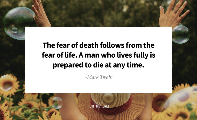 The fear of death follows from the fear of life. A man who lives fully is prepared to die at any time. ~ Mark Twain