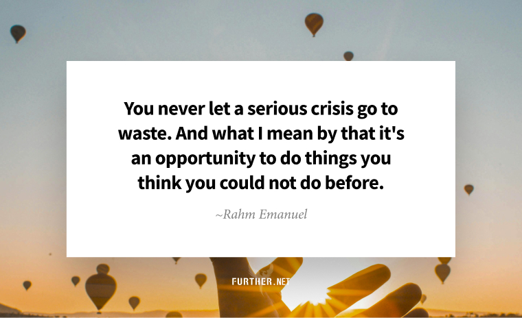 You never let a serious crisis go to waste. And what I mean by that it's an opportunity to do things you think you could not do before. ~ Rahm Emanuel