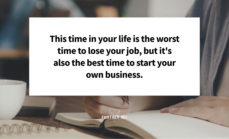 This time in your life is the worst time to lose your job, but it's also the best time to start your own business.