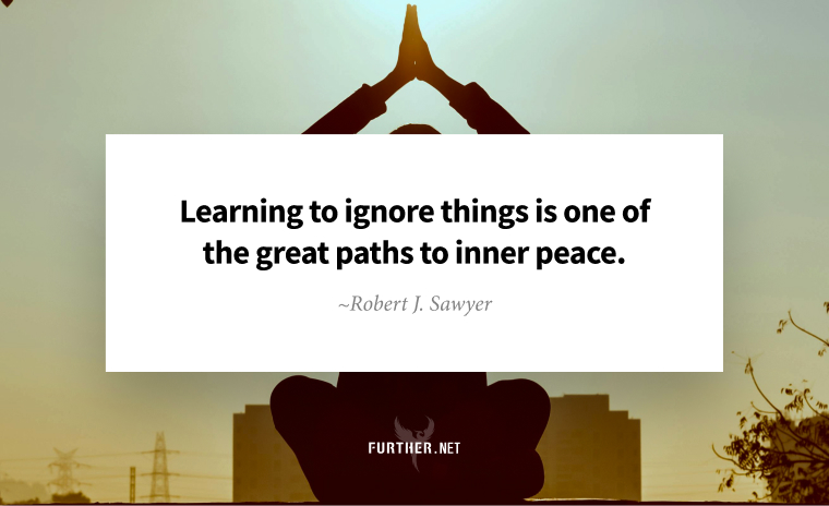 Learning to ignore things is one of the great paths to inner peace. ~ Robert J. Sawyer