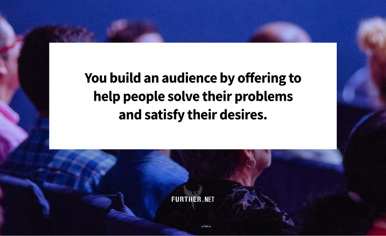 You build an audience by offering to help people solve their problems and satisfy their desires.