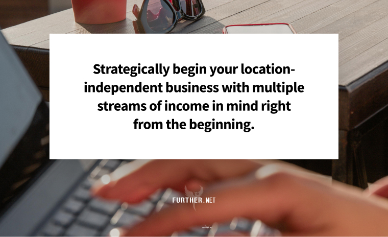 Strategically begin your location-independent business with multiple streams of income in mind right from the beginning.