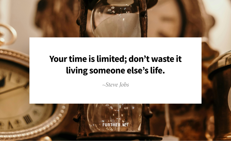 Your time is limited; don’t waste it living someone else’s life. ~ Steve Jobs